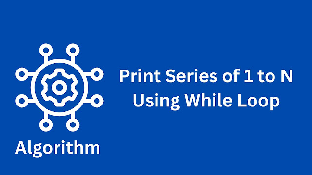 algorithm to print series of 1 to n using while loop - data structures and algorithms